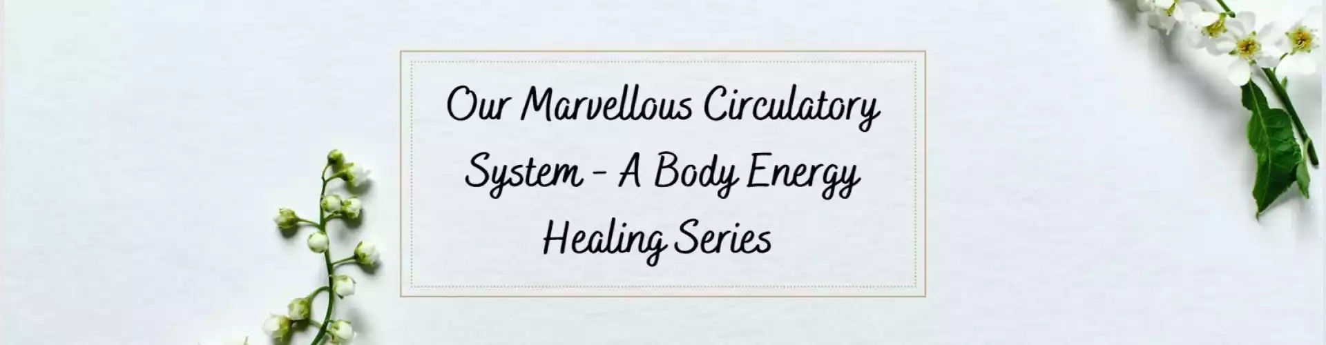 Nosso Maravilhoso Sistema Circulatório - Uma Série de Cura Energética Corporal - Online Class by Ismene Manakas